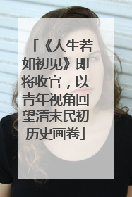 《人生若如初见》即将收官，以青年视角回望清末民初历史画卷