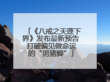 《八戒之天蓬下界》发布最新预告 打破偏见做命运的“男猪脚”