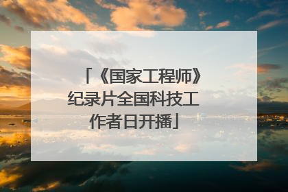 《国家工程师》纪录片全国科技工作者日开播