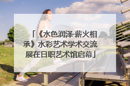 《水色润泽·薪火相承》水彩艺术学术交流展在日职艺术馆启幕