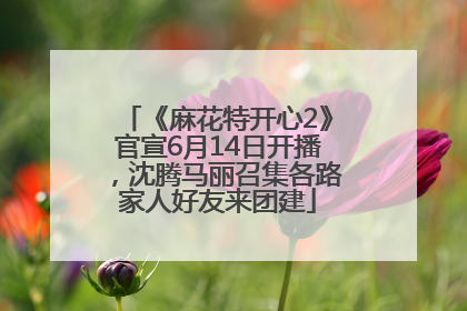 《麻花特开心2》官宣6月14日开播，沈腾马丽召集各路家人好友来团建