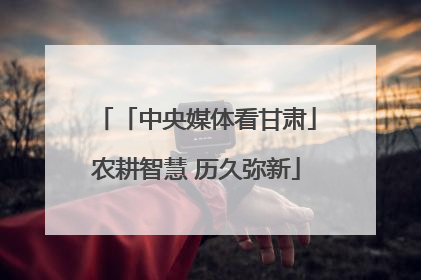 「中央媒体看甘肃」农耕智慧 历久弥新