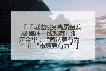 「司法服务高质量发展·媒体一线观察」浙江金华：“司法更有为”让“市场更有力”