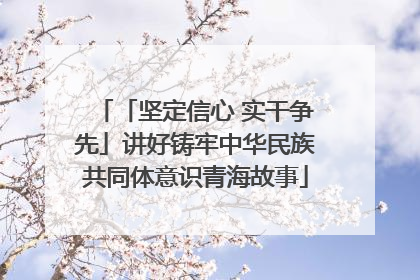 「坚定信心 实干争先」讲好铸牢中华民族共同体意识青海故事