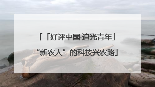 「好评中国·追光青年」“新农人”的科技兴农路