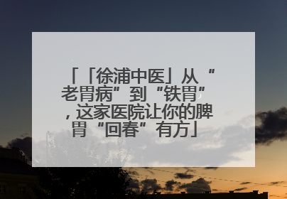 「徐浦中医」从“老胃病”到“铁胃”，这家医院让你的脾胃“回春”有方