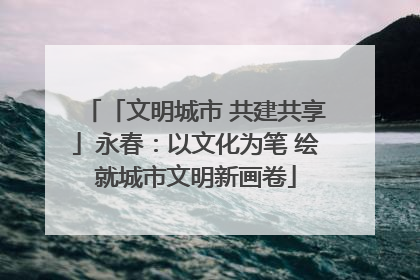 「文明城市 共建共享」永春：以文化为笔 绘就城市文明新画卷