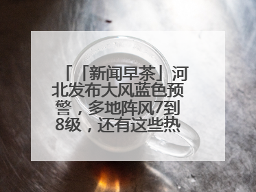 「新闻早茶」河北发布大风蓝色预警，多地阵风7到8级，还有这些热点……