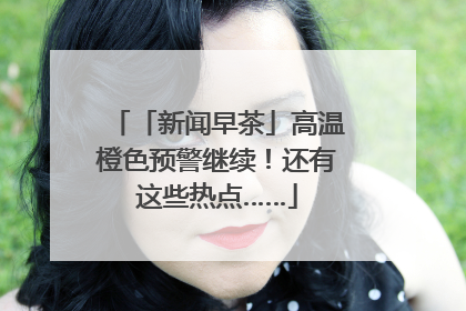 「新闻早茶」高温橙色预警继续！还有这些热点……
