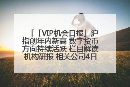 「VIP机会日报」沪指创年内新高 数字货币方向持续活跃 栏目解读机构研报 相关公司4日最高涨44.86%