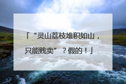 “灵山荔枝堆积如山，只能贱卖”？假的！