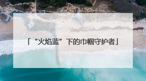 “火焰蓝”下的巾帼守护者