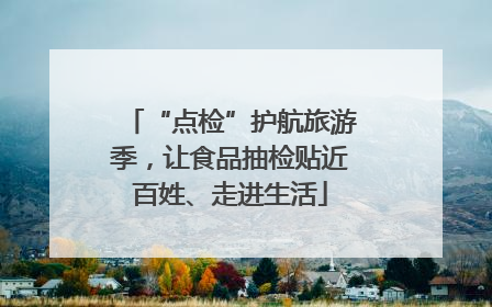 “点检”护航旅游季，让食品抽检贴近百姓、走进生活