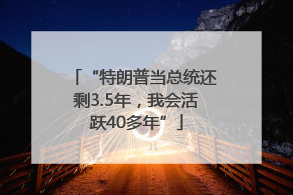 “特朗普当总统还剩3.5年，我会活跃40多年”