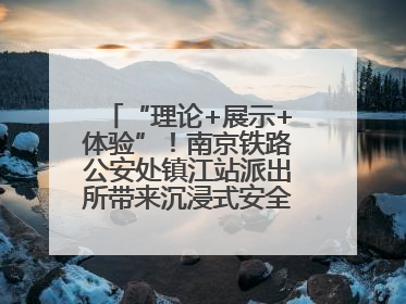 “理论+展示+体验”！南京铁路公安处镇江站派出所带来沉浸式安全教育，构筑青少年暑期防线