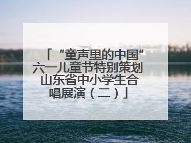 “童声里的中国”六一儿童节特别策划 山东省中小学生合唱展演（二）