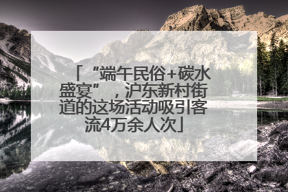 “端午民俗+碳水盛宴”，沪东新村街道的这场活动吸引客流4万余人次