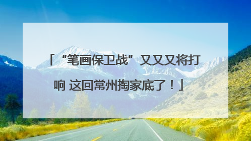 “笔画保卫战”又又又将打响 这回常州掏家底了！