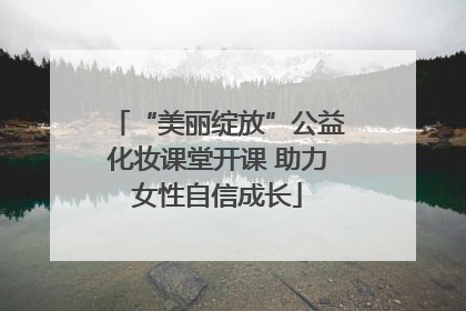 “美丽绽放”公益化妆课堂开课 助力女性自信成长