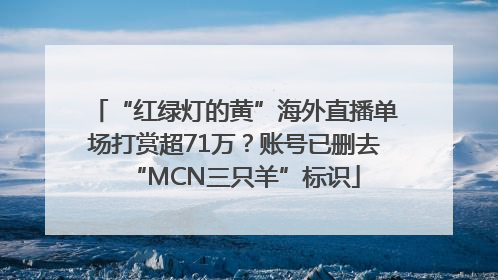 “红绿灯的黄”海外直播单场打赏超71万？账号已删去“MCN三只羊”标识