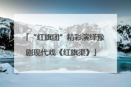 “红旗团”精彩演绎豫剧现代戏《红旗渠》