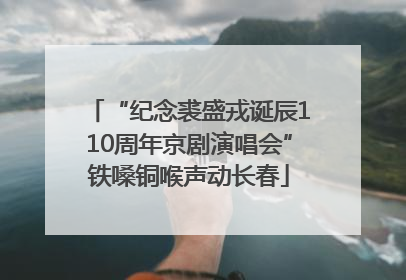 “纪念裘盛戎诞辰110周年京剧演唱会”铁嗓铜喉声动长春