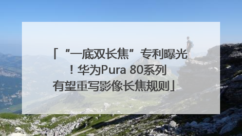 “一底双长焦”专利曝光！华为Pura 80系列有望重写影像长焦规则