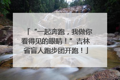 “一起奔跑，我做你看得见的眼睛！”吉林省盲人跑步团开跑！