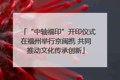 “中轴福印”开印仪式在福州举行京闽携 共同推动文化传承创新