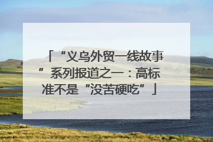 “义乌外贸一线故事”系列报道之一：高标准不是“没苦硬吃”