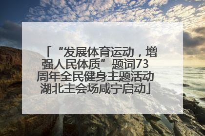 “发展体育运动，增强人民体质”题词73周年全民健身主题活动湖北主会场咸宁启动
