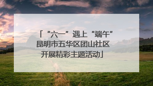 “六一”遇上“端午” 昆明市五华区团山社区开展精彩主题活动