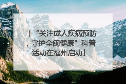 “关注成人疾病预防，守护全闽健康”科普活动在福州启动