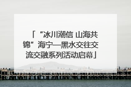 “冰川潮信 山海共锦”海宁—黑水交往交流交融系列活动启幕