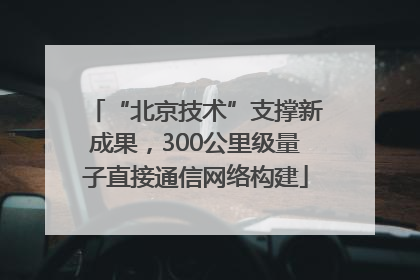 “北京技术”支撑新成果，300公里级量子直接通信网络构建