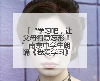 “学习吧，让父母得意忘形！”南京中学生朗诵《我爱学习》燃爆青春仪式，爸妈看了都笑了