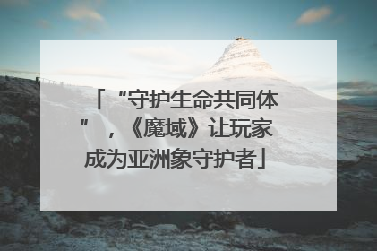 “守护生命共同体”，《魔域》让玩家成为亚洲象守护者