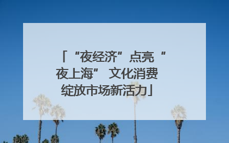 “夜经济”点亮“夜上海” 文化消费绽放市场新活力