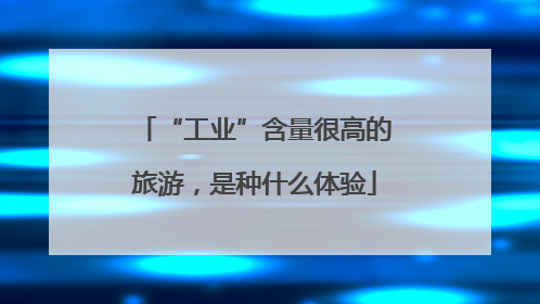 “工业”含量很高的旅游，是种什么体验
