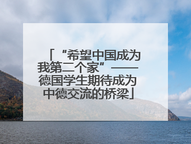 “希望中国成为我第二个家”——德国学生期待成为中德交流的桥梁