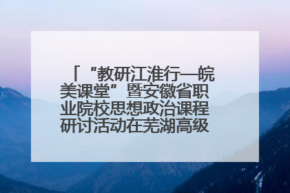 “教研江淮行—皖美课堂”暨安徽省职业院校思想政治课程研讨活动在芜湖高级职业技术学校举行