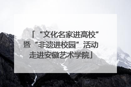 “文化名家进高校”暨“非遗进校园”活动走进安徽艺术学院