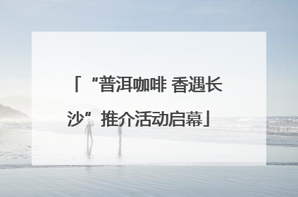 “普洱咖啡 香遇长沙”推介活动启幕