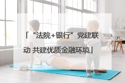 “法院+银行”党建联动 共建优质金融环境