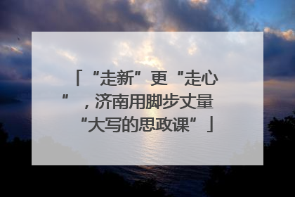 “走新”更“走心”，济南用脚步丈量“大写的思政课”
