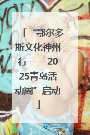 “鄂尔多斯文化神州行——2025青岛活动周”启动