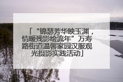 “锦瑟芳华映玉渊，情暖残影绘流年”万寿路街道温馨家园汉服观光摄影实践活动