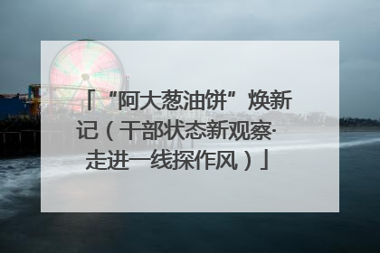 “阿大葱油饼”焕新记（干部状态新观察·走进一线探作风）
