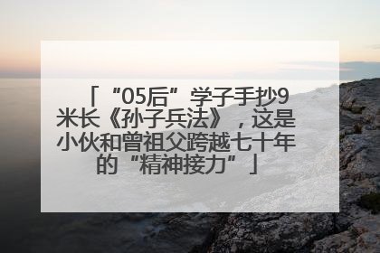 “05后”学子手抄9米长《孙子兵法》，这是小伙和曾祖父跨越七十年的“精神接力”