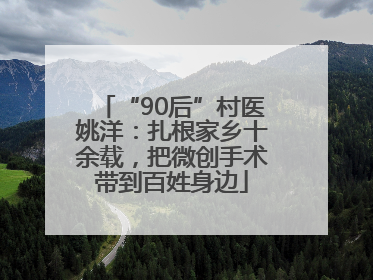 “90后”村医姚洋：扎根家乡十余载，把微创手术带到百姓身边